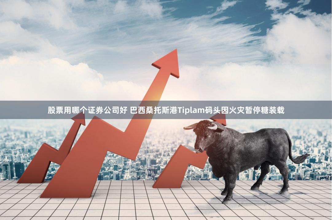 股票用哪个证券公司好 巴西桑托斯港Tiplam码头因火灾暂停糖装载