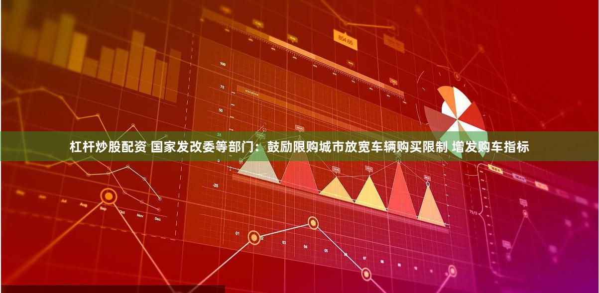 杠杆炒股配资 国家发改委等部门：鼓励限购城市放宽车辆购买限制 增发购车指标