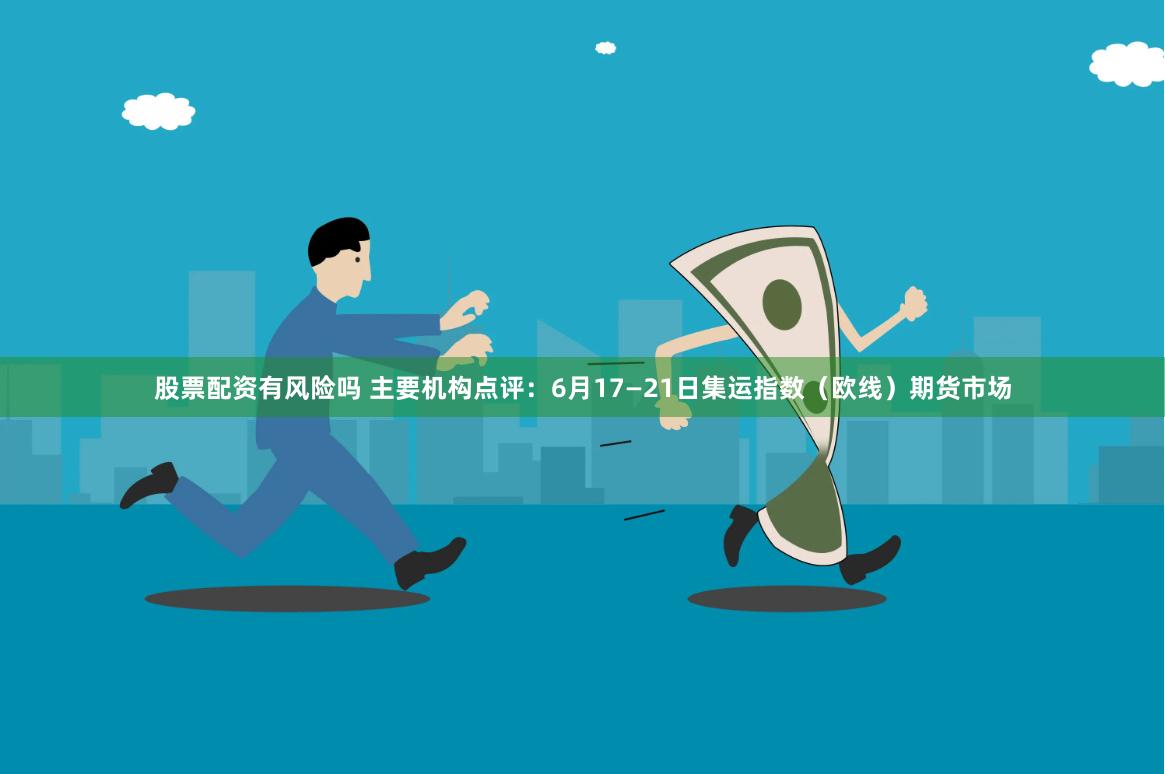 股票配资有风险吗 主要机构点评：6月17—21日集运指数（欧线）期货市场