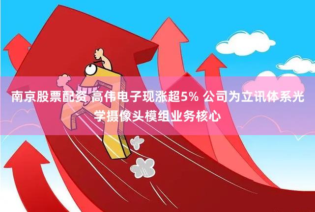 南京股票配资 高伟电子现涨超5% 公司为立讯体系光学摄像头模组业务核心