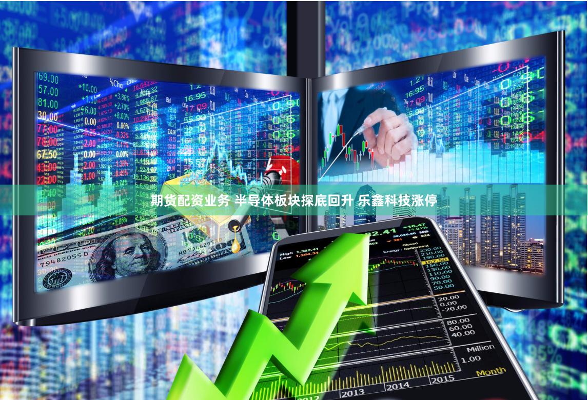 期货配资业务 半导体板块探底回升 乐鑫科技涨停