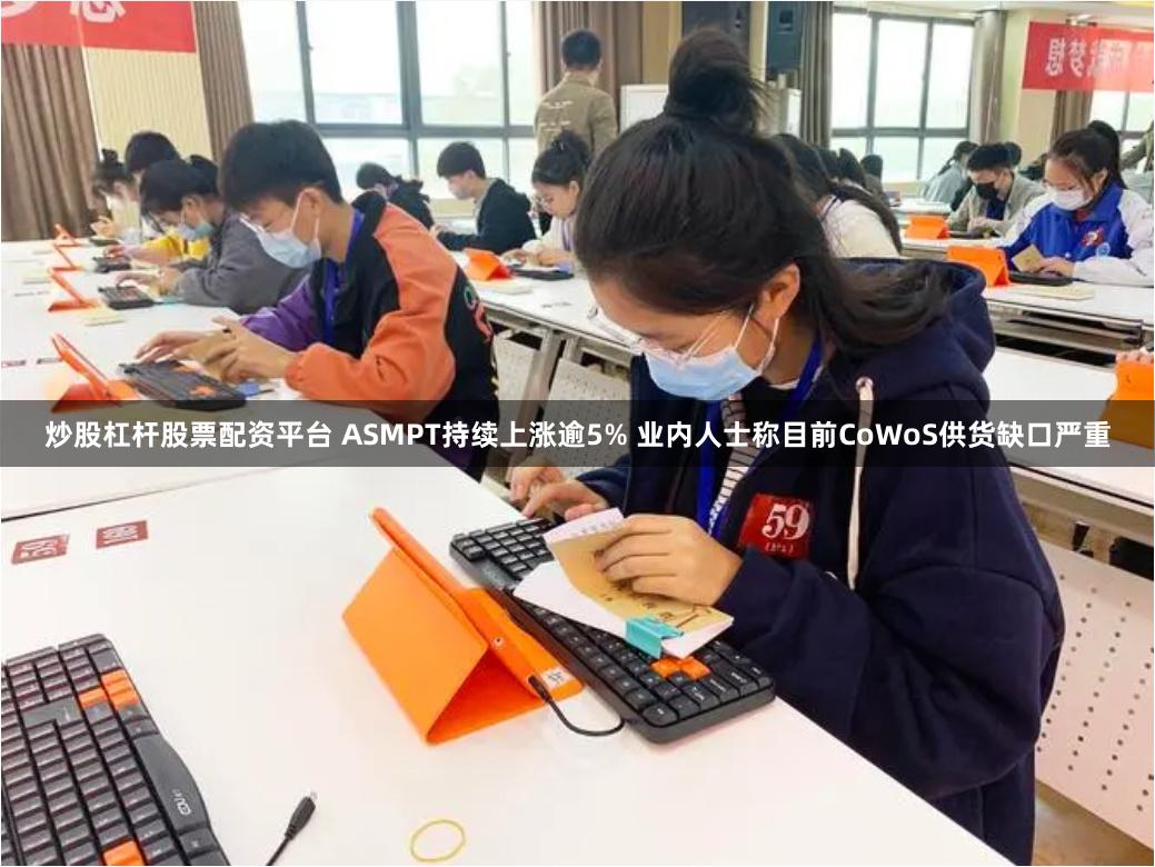 炒股杠杆股票配资平台 ASMPT持续上涨逾5% 业内人士称目前CoWoS供货缺口严重