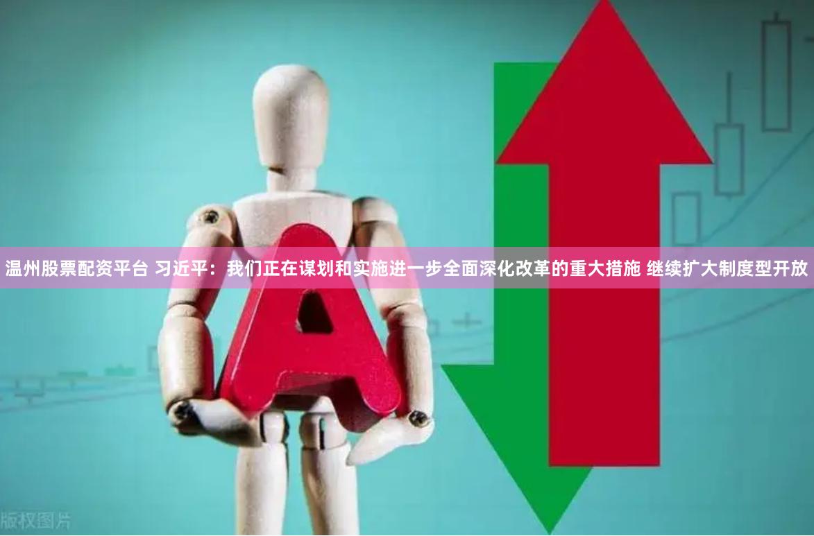 温州股票配资平台 习近平：我们正在谋划和实施进一步全面深化改革的重大措施 继续扩大制度型开放
