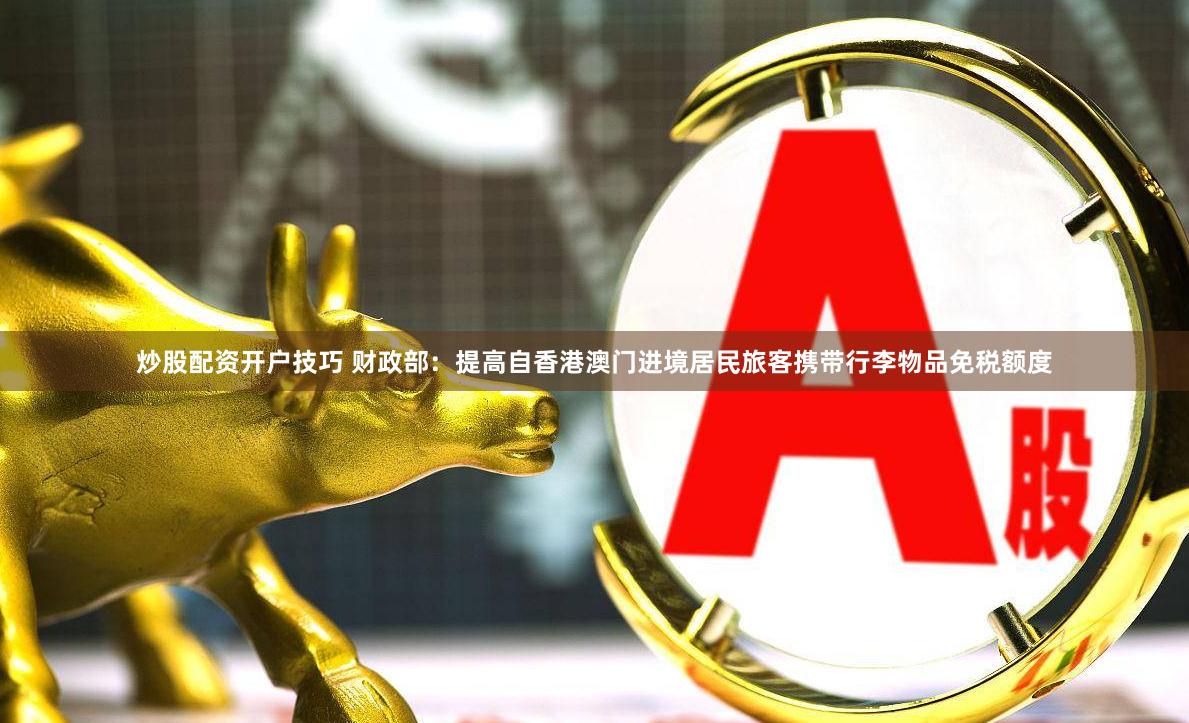 炒股配资开户技巧 财政部：提高自香港澳门进境居民旅客携带行李物品免税额度