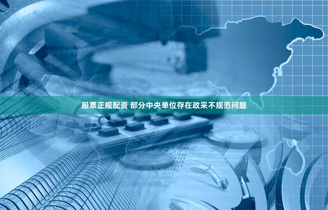 股票正规配资 部分中央单位存在政采不规范问题
