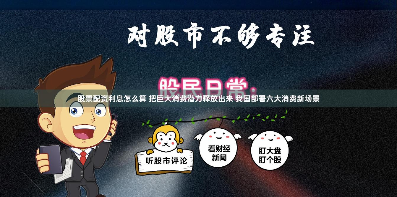 股票配资利息怎么算 把巨大消费潜力释放出来 我国部署六大消费新场景