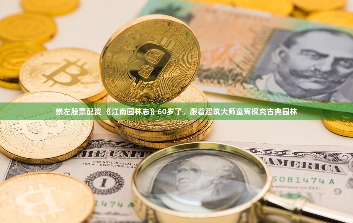 崇左股票配资 《江南园林志》60岁了，跟着建筑大师童寯探究古典园林