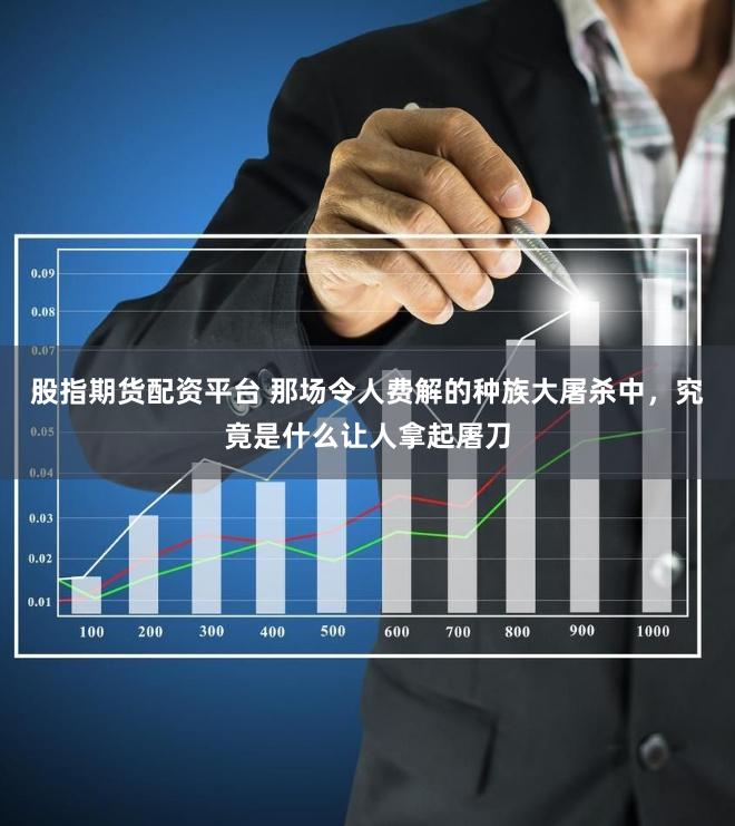 股指期货配资平台 那场令人费解的种族大屠杀中，究竟是什么让人拿起屠刀