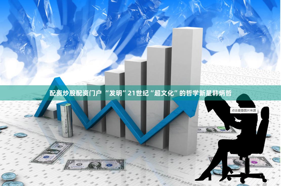 配资炒股配资门户 “发明”21世纪“超文化”的哲学新星韩炳哲