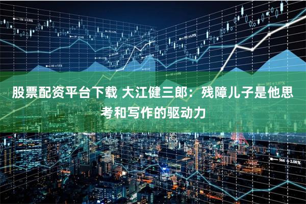 股票配资平台下载 大江健三郎：残障儿子是他思考和写作的驱动力