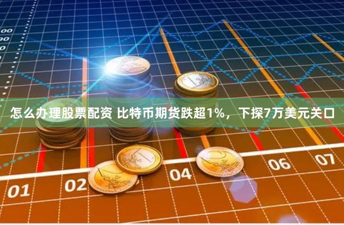怎么办理股票配资 比特币期货跌超1%，下探7万美元关口