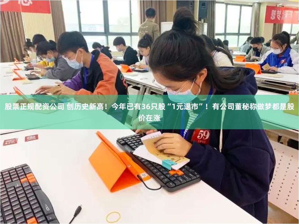 股票正规配资公司 创历史新高！今年已有36只股“1元退市”！有公司董秘称做梦都是股价在涨