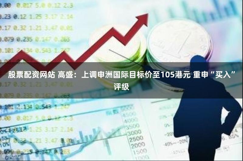 股票配资网站 高盛：上调申洲国际目标价至105港元 重申“买入”评级