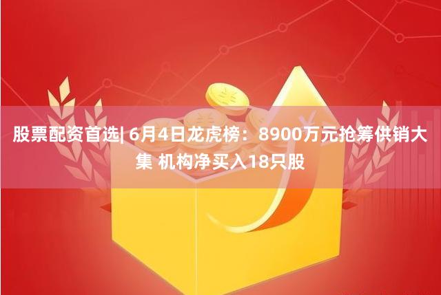 股票配资首选| 6月4日龙虎榜：8900万元抢筹供销大集 机构净买入18只股