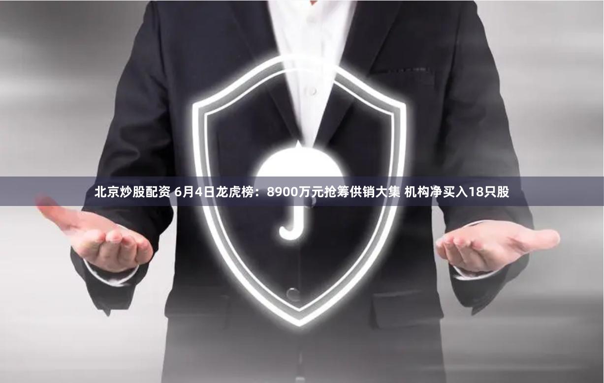 北京炒股配资 6月4日龙虎榜：8900万元抢筹供销大集 机构净买入18只股