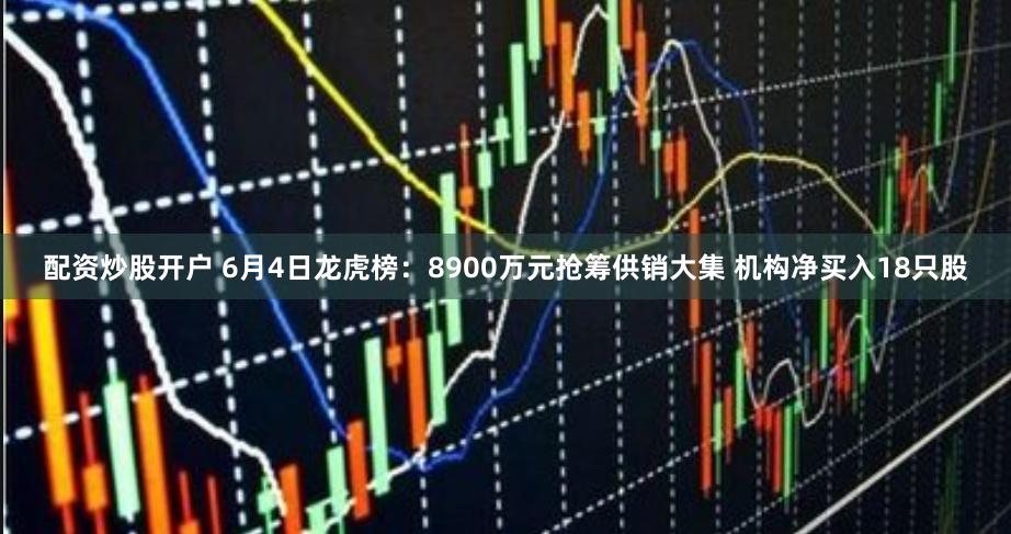 配资炒股开户 6月4日龙虎榜：8900万元抢筹供销大集 机构净买入18只股