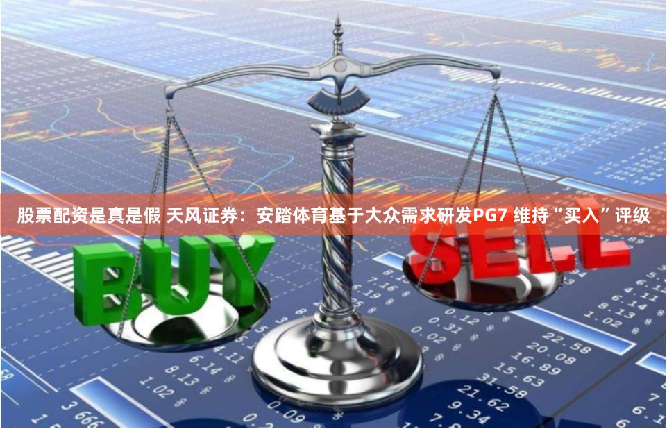 股票配资是真是假 天风证券：安踏体育基于大众需求研发PG7 维持“买入”评级