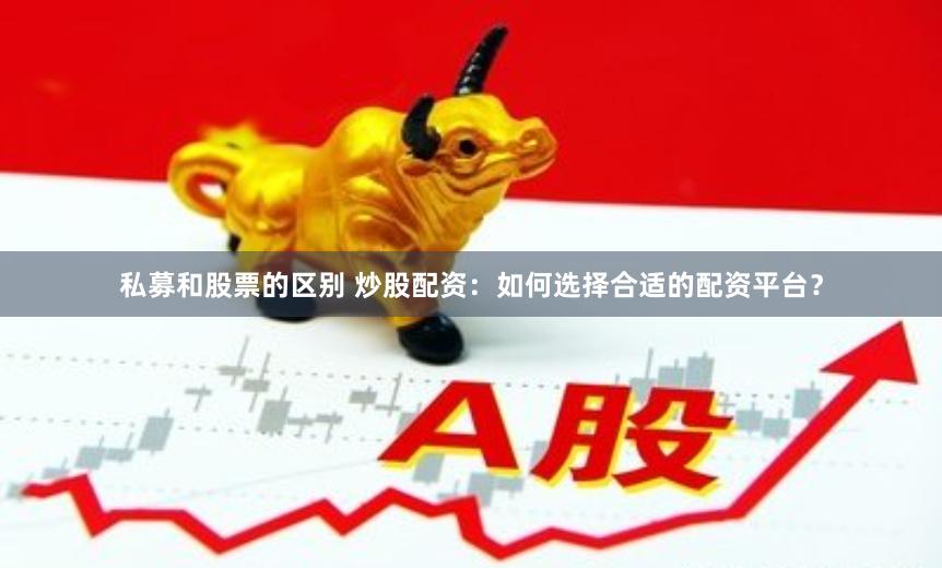 私募和股票的区别 炒股配资：如何选择合适的配资平台？