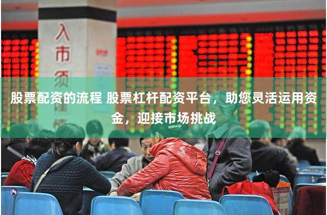 股票配资的流程 股票杠杆配资平台，助您灵活运用资金，迎接市场挑战