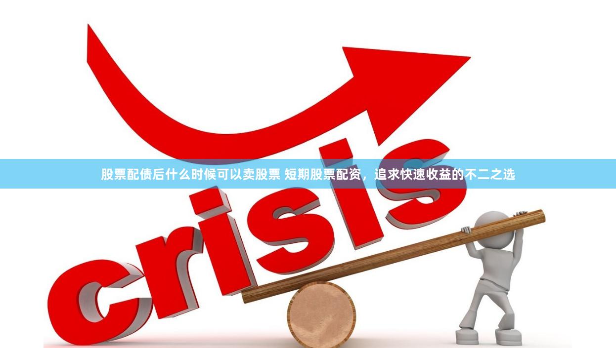 股票配债后什么时候可以卖股票 短期股票配资，追求快速收益的不二之选