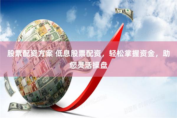 股票配资方案 低息股票配资，轻松掌握资金，助您灵活操盘