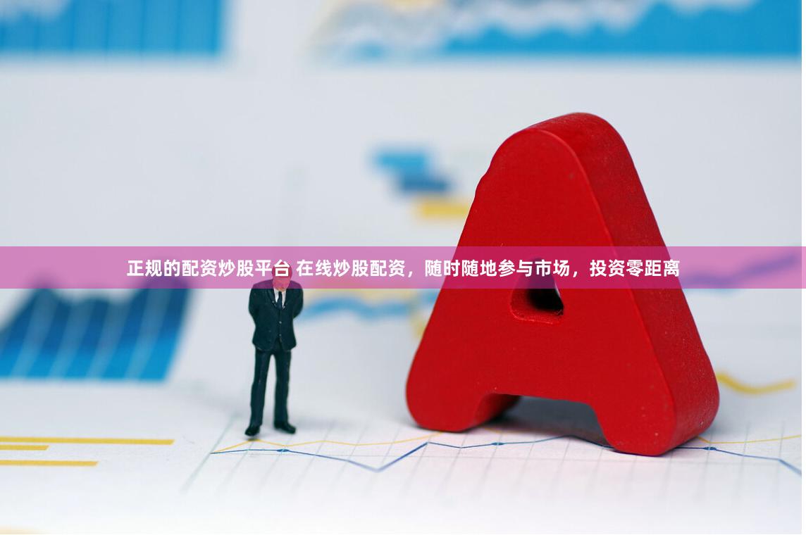 正规的配资炒股平台 在线炒股配资，随时随地参与市场，投资零距离
