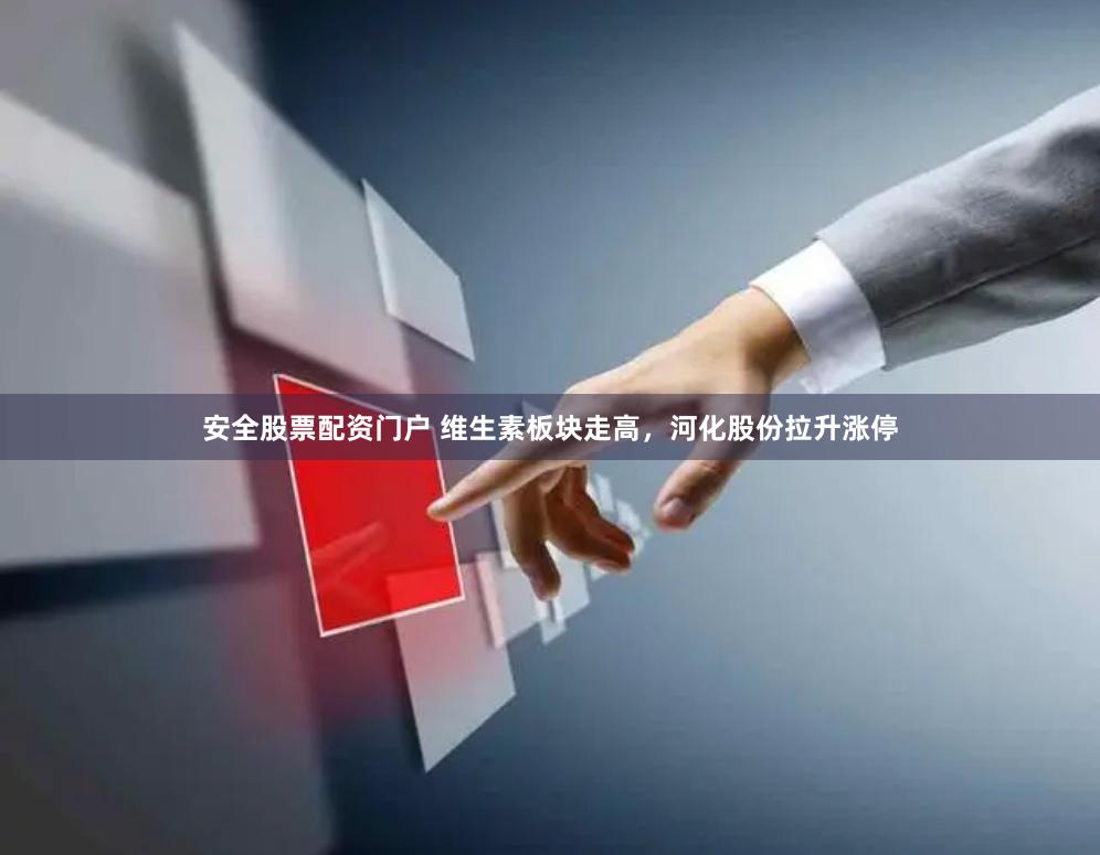 安全股票配资门户 维生素板块走高，河化股份拉升涨停