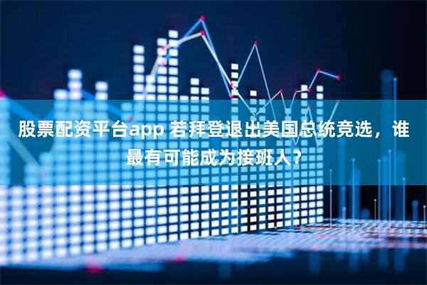 股票配资平台app 若拜登退出美国总统竞选，谁最有可能成为接班人？