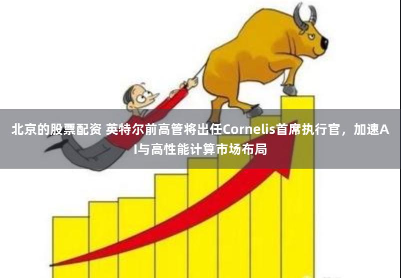 北京的股票配资 英特尔前高管将出任Cornelis首席执行官，加速AI与高性能计算市场布局