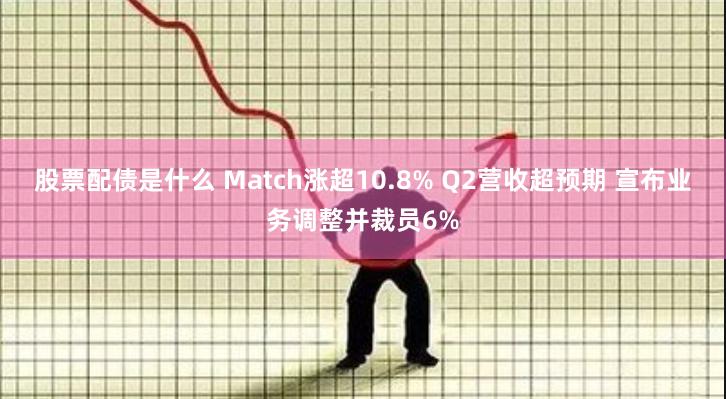股票配债是什么 Match涨超10.8% Q2营收超预期 宣布业务调整并裁员6%