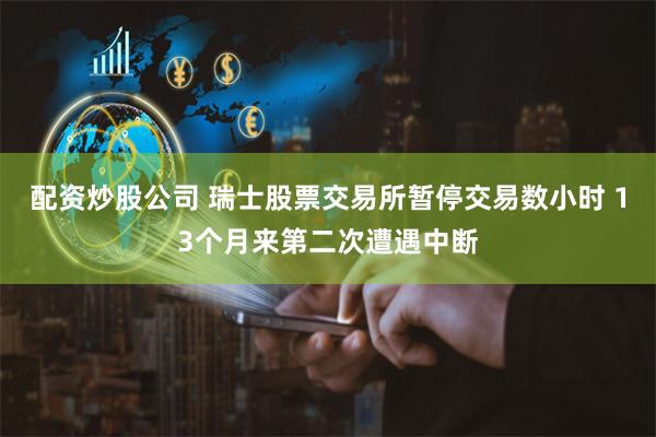 配资炒股公司 瑞士股票交易所暂停交易数小时 13个月来第二次遭遇中断