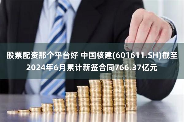股票配资那个平台好 中国核建(601611.SH)截至2024年6月累计新签合同766.37亿元