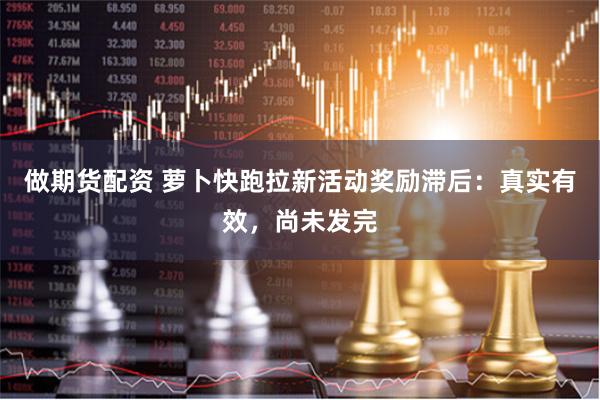 做期货配资 萝卜快跑拉新活动奖励滞后：真实有效，尚未发完