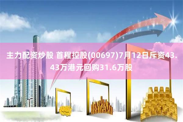 主力配资炒股 首程控股(00697)7月12日斥资43.43万港元回购31.6万股