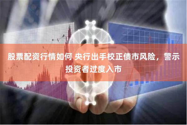 股票配资行情如何 央行出手校正债市风险，警示投资者过度入市