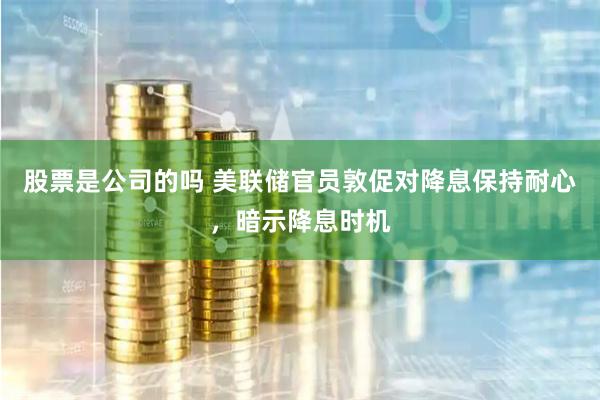 股票是公司的吗 美联储官员敦促对降息保持耐心，暗示降息时机