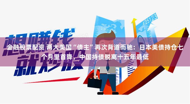 金融股票配资 两大美国“债主”再次背道而驰：日本美债持仓七个月里首降，中国持债脱离十五年最低