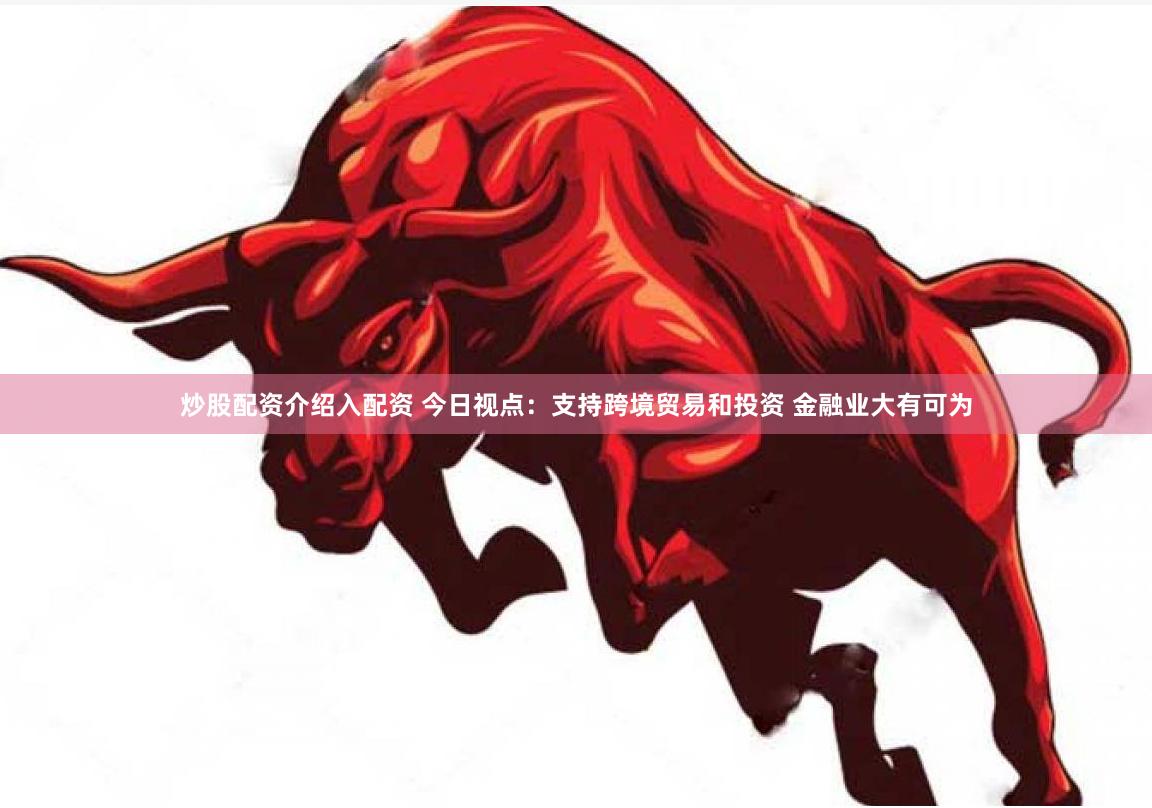 炒股配资介绍入配资 今日视点：支持跨境贸易和投资 金融业大有可为