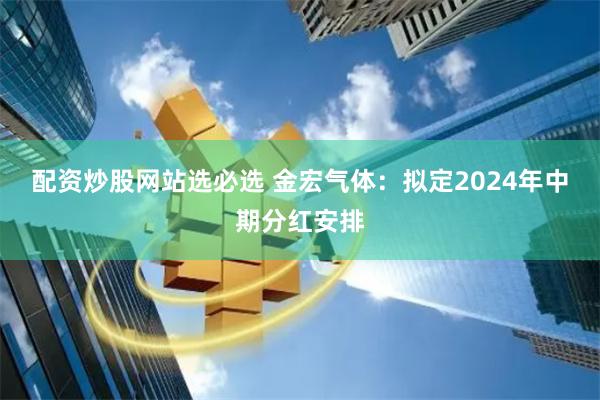 配资炒股网站选必选 金宏气体：拟定2024年中期分红安排