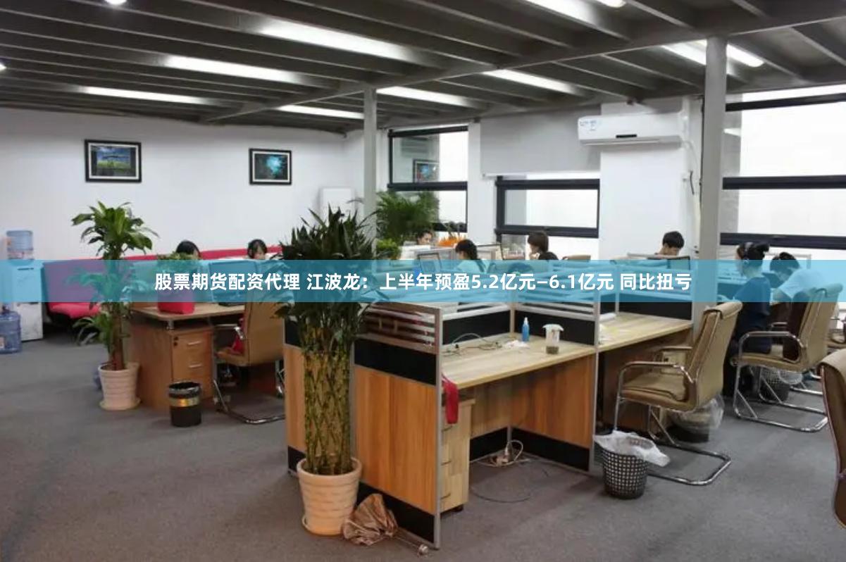 股票期货配资代理 江波龙：上半年预盈5.2亿元—6.1亿元 同比扭亏