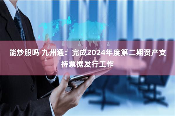 能炒股吗 九州通：完成2024年度第二期资产支持票据发行工作