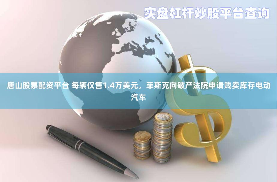 唐山股票配资平台 每辆仅售1.4万美元，菲斯克向破产法院申请贱卖库存电动汽车