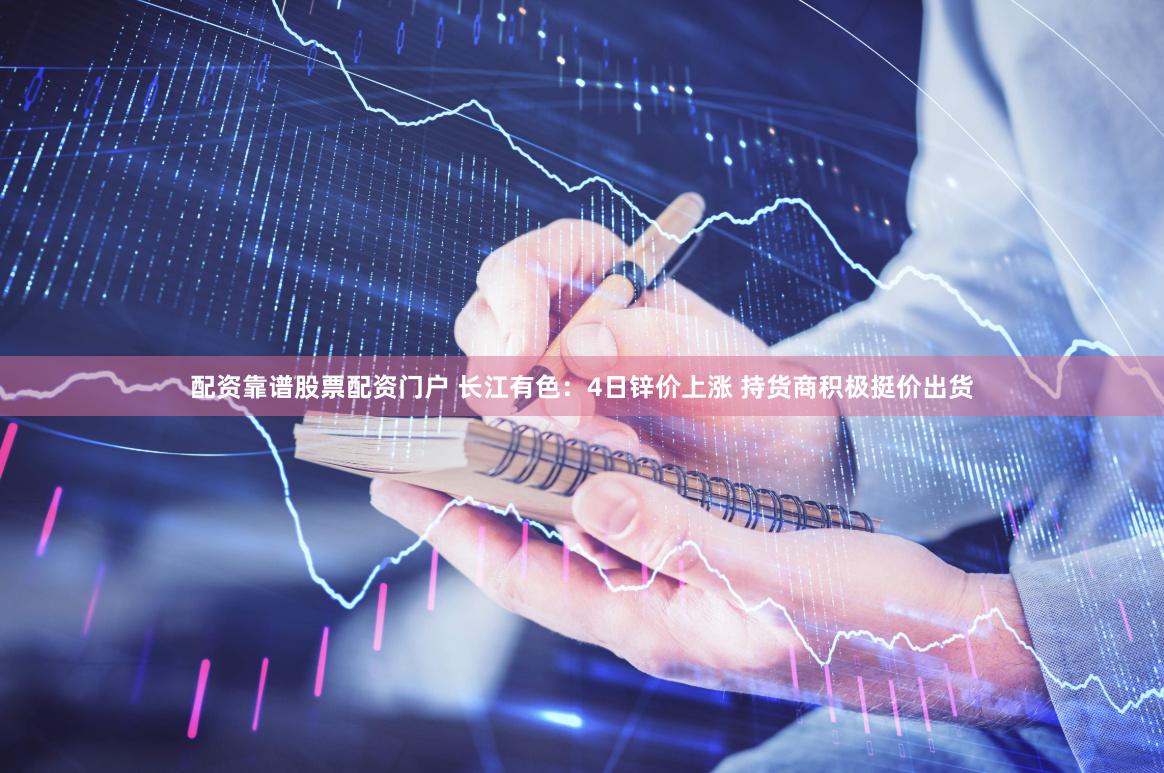 配资靠谱股票配资门户 长江有色：4日锌价上涨 持货商积极挺价出货