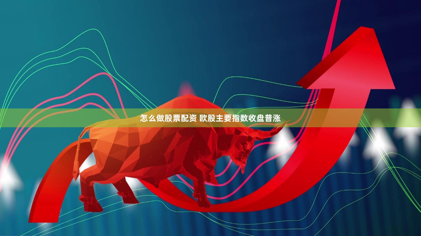 怎么做股票配资 欧股主要指数收盘普涨