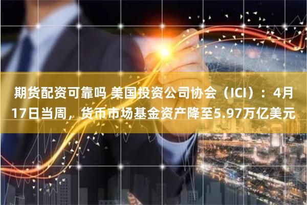 期货配资可靠吗 美国投资公司协会（ICI）：4月17日当周，货币市场基金资产降至5.97万亿美元
