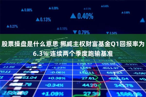 股票操盘是什么意思 挪威主权财富基金Q1回报率为6.3% 连续两个季度跑输基准