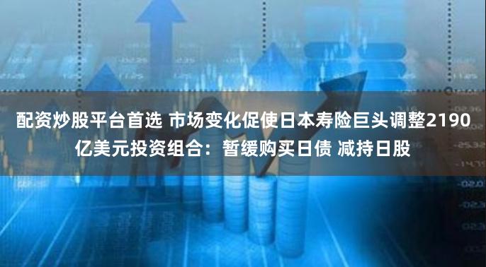 配资炒股平台首选 市场变化促使日本寿险巨头调整2190亿美元投资组合：暂缓购买日债 减持日股
