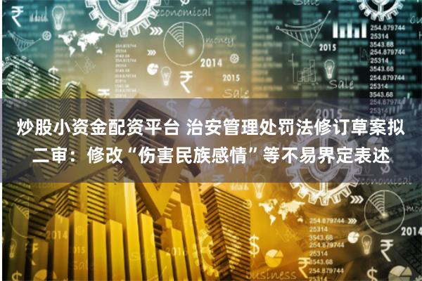炒股小资金配资平台 治安管理处罚法修订草案拟二审：修改“伤害民族感情”等不易界定表述