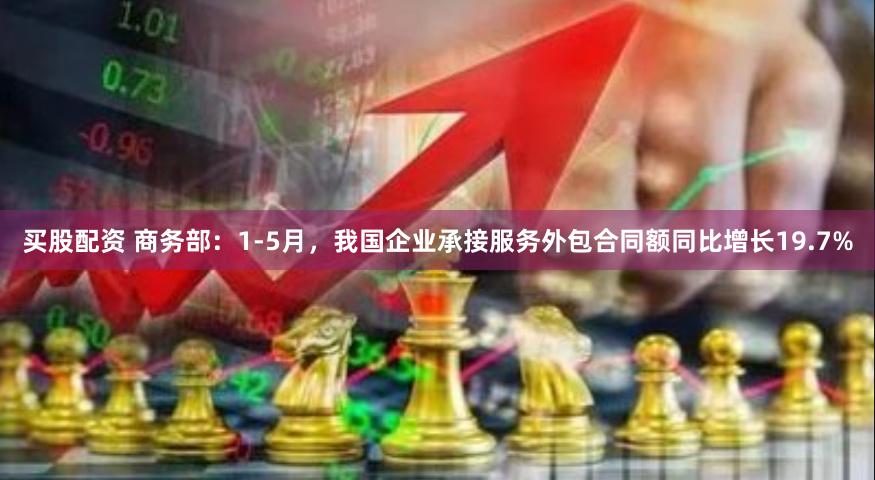 买股配资 商务部：1-5月，我国企业承接服务外包合同额同比增长19.7%
