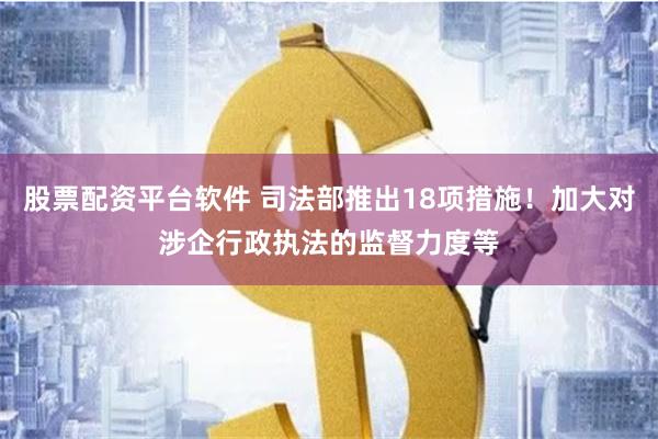 股票配资平台软件 司法部推出18项措施！加大对涉企行政执法的监督力度等